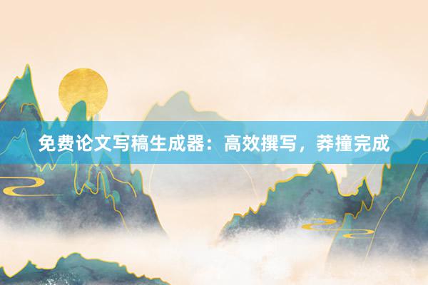 免费论文写稿生成器：高效撰写，莽撞完成